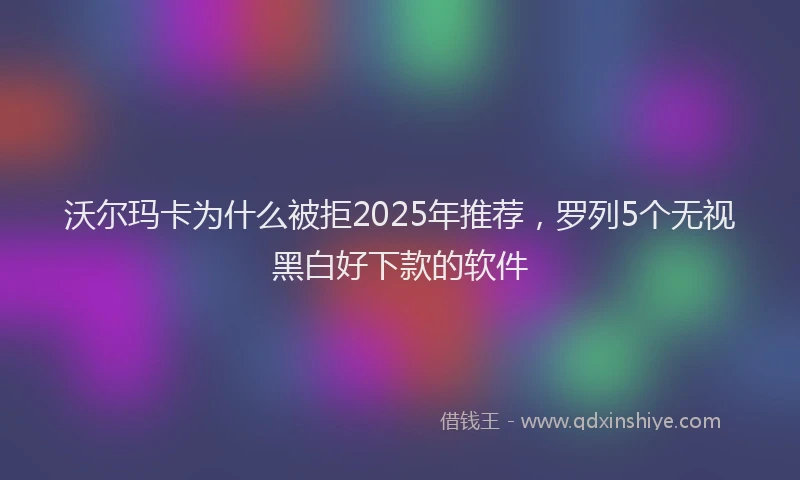 沃尔玛卡为什么被拒2025年推荐，罗列5个无视黑白好下款的软件