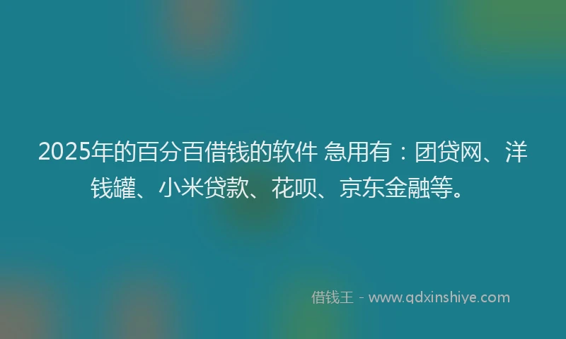 2025年的百分百借钱的软件 急用有：团贷网、洋钱罐、小米贷款、花呗、京东金融等。