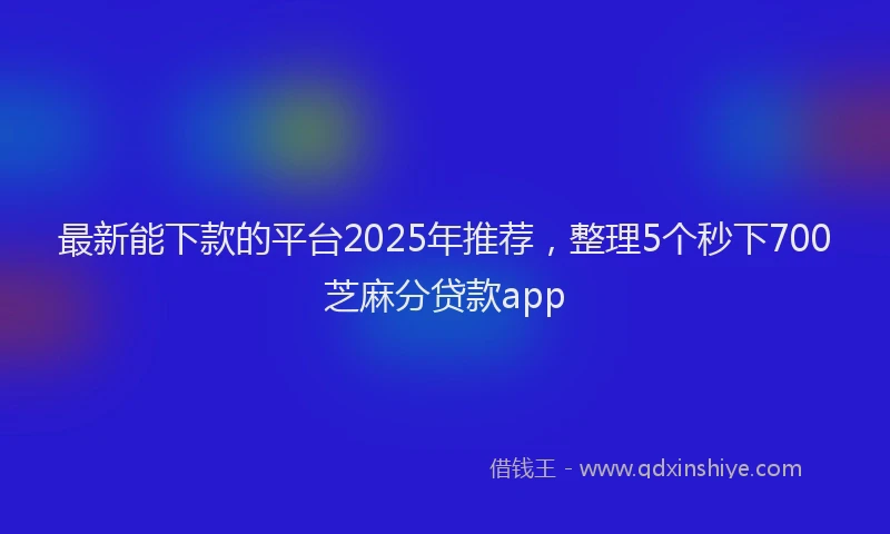 最新能下款的平台2025年推荐，整理5个秒下700芝麻分贷款app