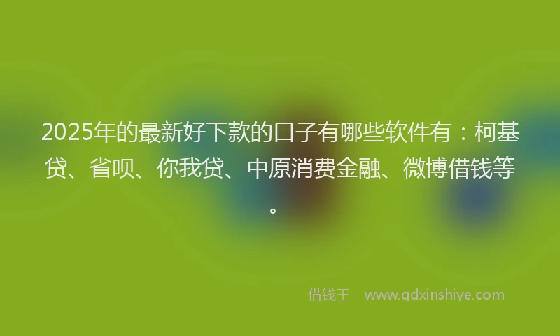 2025年的最新好下款的口子有哪些软件有：柯基贷、省呗、你我贷、中原消费金融、微博借钱等。