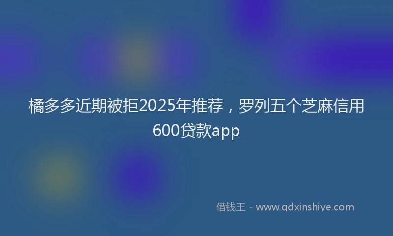 橘多多近期被拒2025年推荐，罗列五个芝麻信用600贷款app