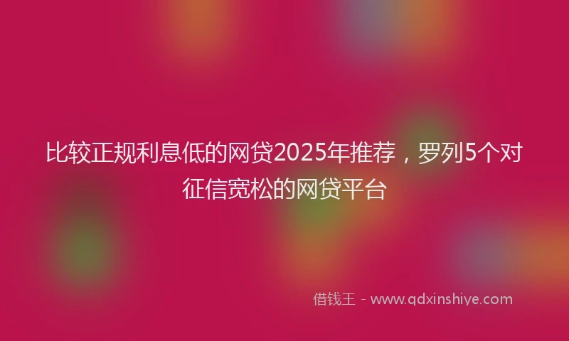 比较正规利息低的网贷2025年推荐，罗列5个对征信宽松的网贷平台