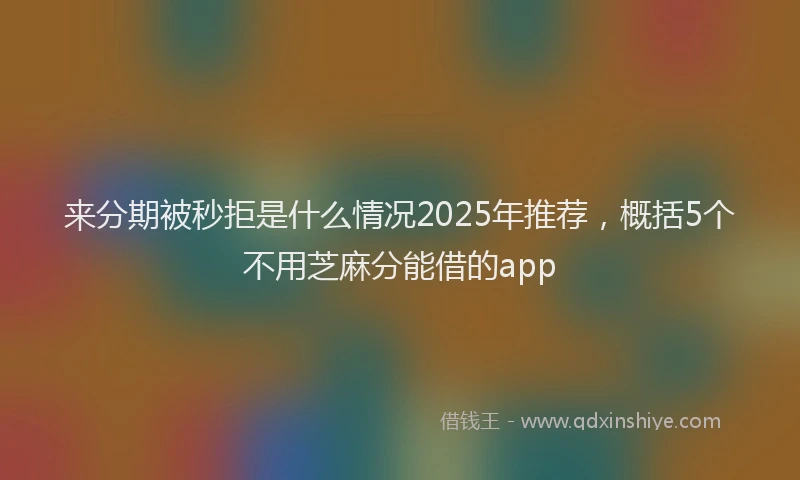 来分期被秒拒是什么情况2025年推荐，概括5个不用芝麻分能借的app
