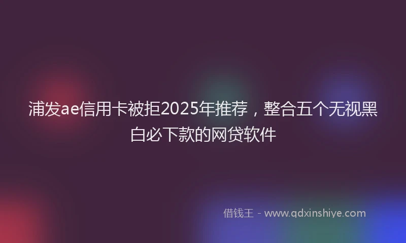 浦发ae信用卡被拒2025年推荐，整合五个无视黑白必下款的网贷软件