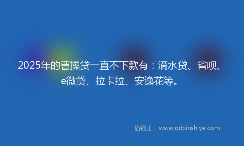 2025年的曹操贷一直不下款有：滴水贷、省呗、e微贷、拉卡拉、安逸花等。