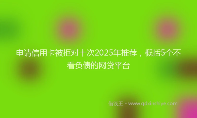 申请信用卡被拒对十次2025年推荐，概括5个不看负债的网贷平台