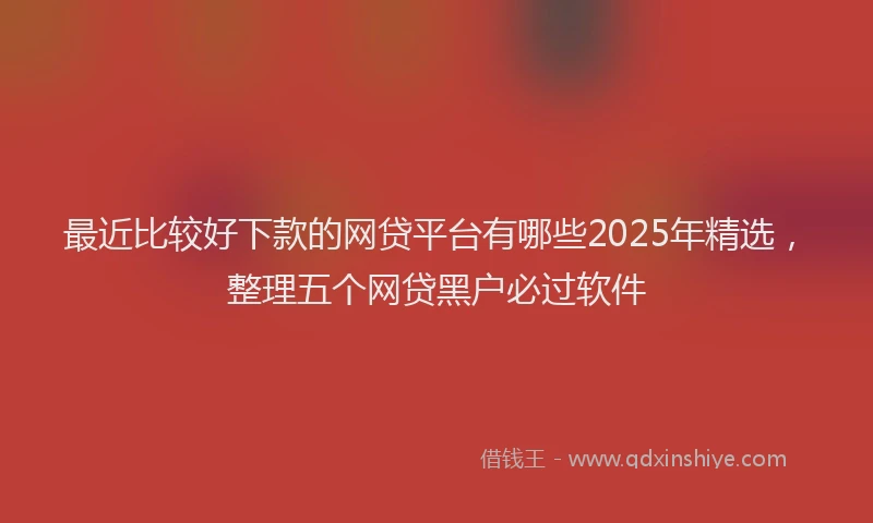 最近比较好下款的网贷平台有哪些2025年精选，整理五个网贷黑户必过软件