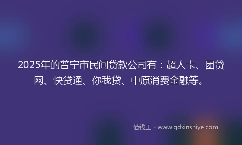 2025年的普宁市民间贷款公司有：超人卡、团贷网、快贷通、你我贷、中原消费金融等。