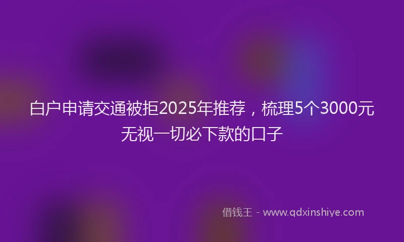 白户申请交通被拒2025年推荐，梳理5个3000元无视一切必下款的口子