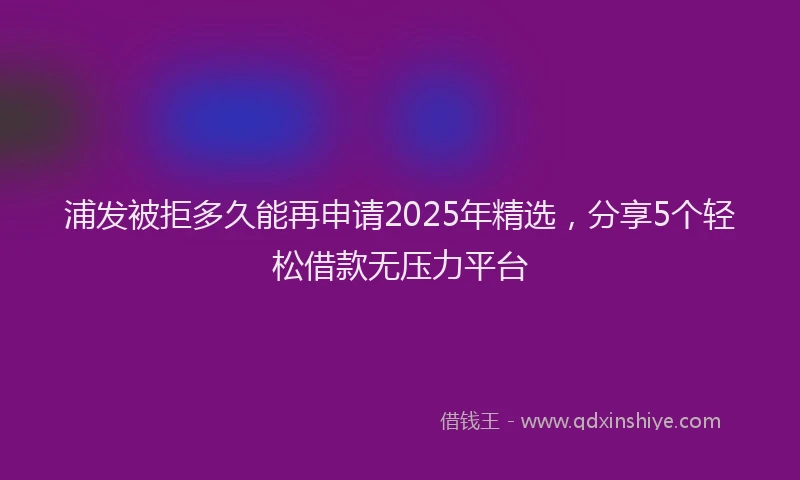 浦发被拒多久能再申请2025年精选，分享5个轻松借款无压力平台