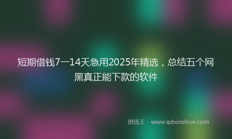 短期借钱7一14天急用2025年精选，总结五个网黑真正能下款的软件