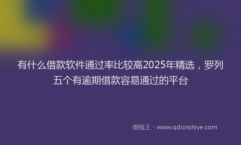 有什么借款软件通过率比较高2025年精选，罗列五个有逾期借款容易通过的平台