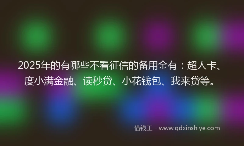 2025年的有哪些不看征信的备用金有：超人卡、度小满金融、读秒贷、小花钱包、我来贷等。