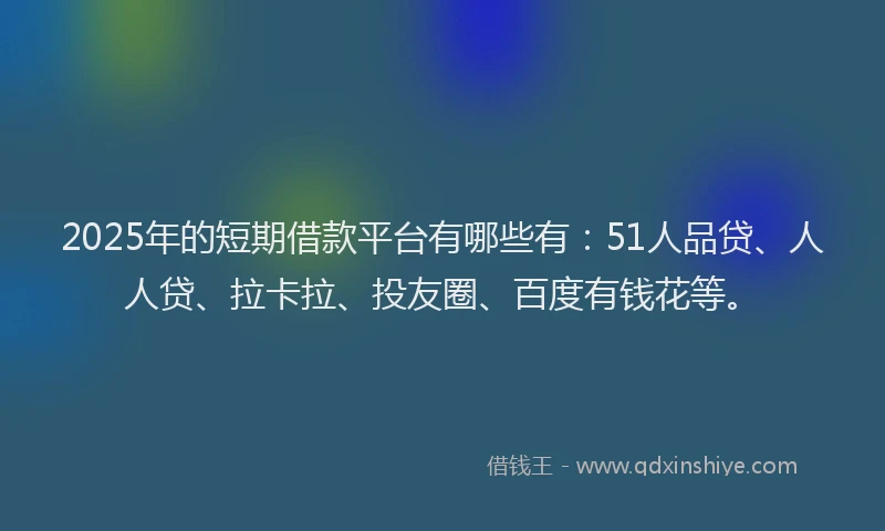 2025年的短期借款平台有哪些有：51人品贷、人人贷、拉卡拉、投友圈、百度有钱花等。