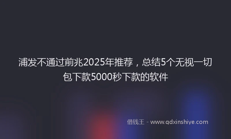 浦发不通过前兆2025年推荐，总结5个无视一切包下款5000秒下款的软件