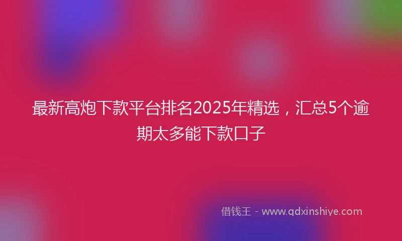 最新高炮下款平台排名2025年精选，汇总5个逾期太多能下款口子