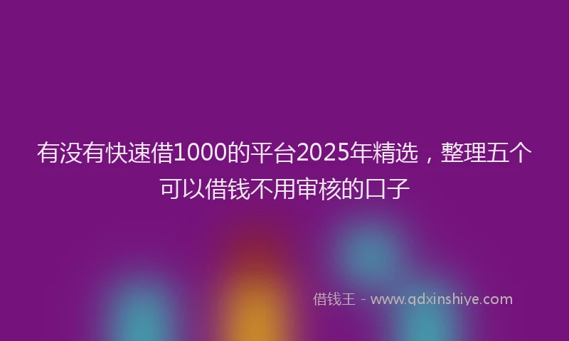 有没有快速借1000的平台2025年精选，整理五个可以借钱不用审核的口子