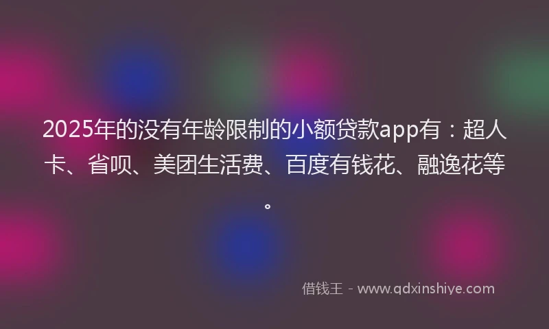 2025年的没有年龄限制的小额贷款app有：超人卡、省呗、美团生活费、百度有钱花、融逸花等。