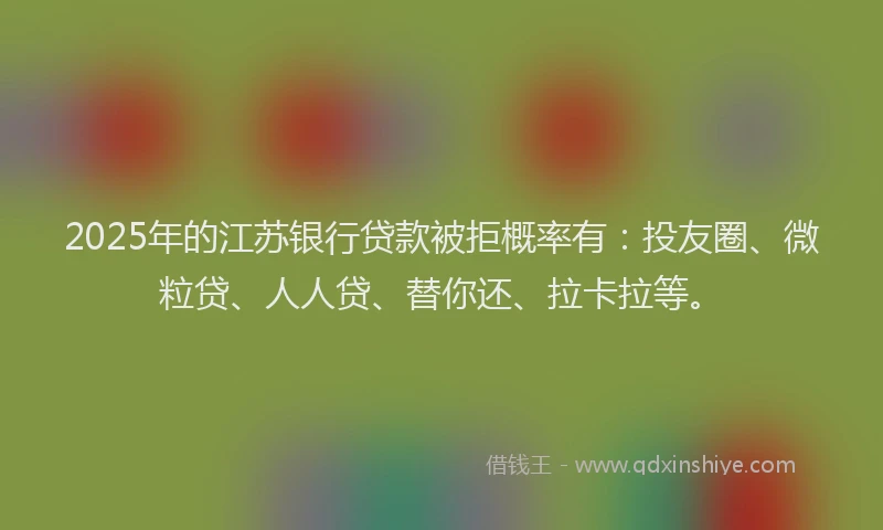 2025年的江苏银行贷款被拒概率有：投友圈、微粒贷、人人贷、替你还、拉卡拉等。