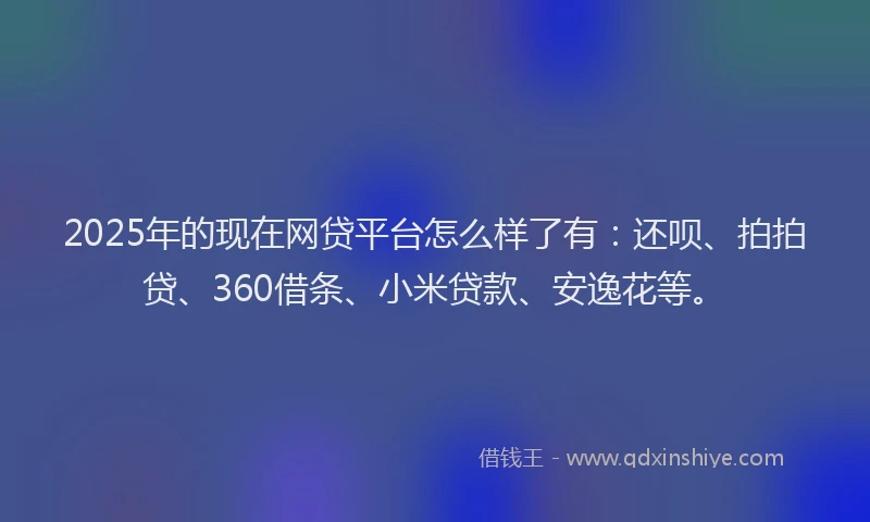 2025年的现在网贷平台怎么样了有：还呗、拍拍贷、360借条、小米贷款、安逸花等。