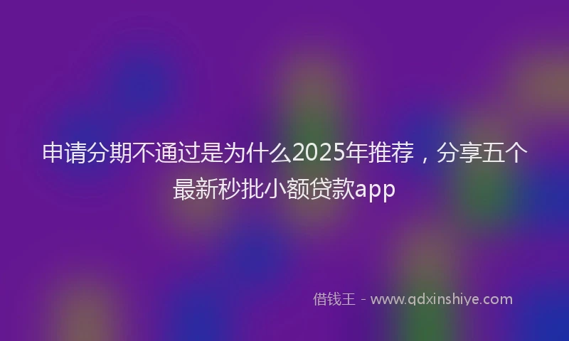 申请分期不通过是为什么2025年推荐，分享五个最新秒批小额贷款app