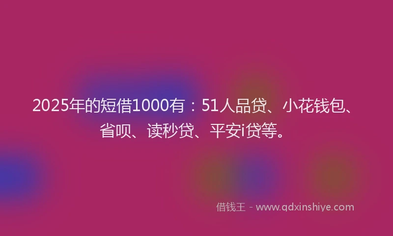 2025年的短借1000有：51人品贷、小花钱包、省呗、读秒贷、平安i贷等。