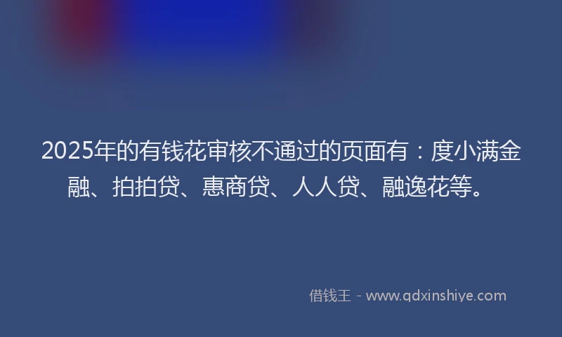 2025年的有钱花审核不通过的页面有：度小满金融、拍拍贷、惠商贷、人人贷、融逸花等。