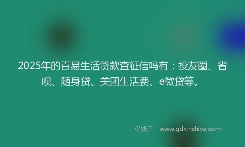 2025年的百易生活贷款查征信吗有：投友圈、省呗、随身贷、美团生活费、e微贷等。