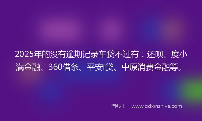 2025年的没有逾期记录车贷不过有：还呗、度小满金融、360借条、平安i贷、中原消费金融等。