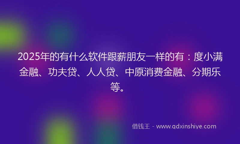 2025年的有什么软件跟薪朋友一样的有：度小满金融、功夫贷、人人贷、中原消费金融、分期乐等。
