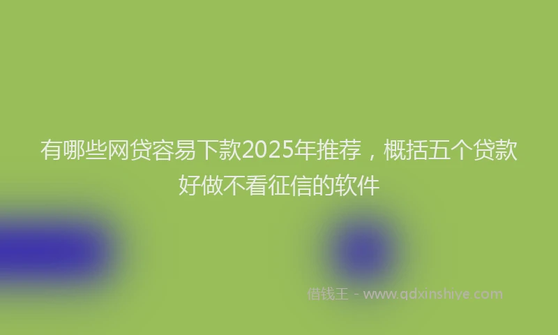 有哪些网贷容易下款2025年推荐，概括五个贷款好做不看征信的软件