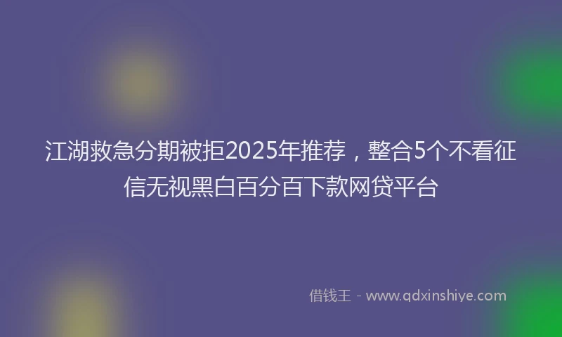 江湖救急分期被拒2025年推荐，整合5个不看征信无视黑白百分百下款网贷平台
