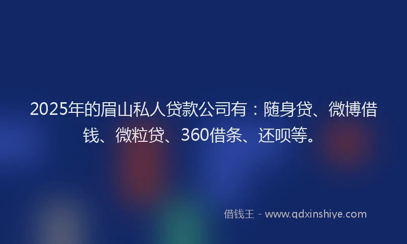 2025年的眉山私人贷款公司有：随身贷、微博借钱、微粒贷、360借条、还呗等。