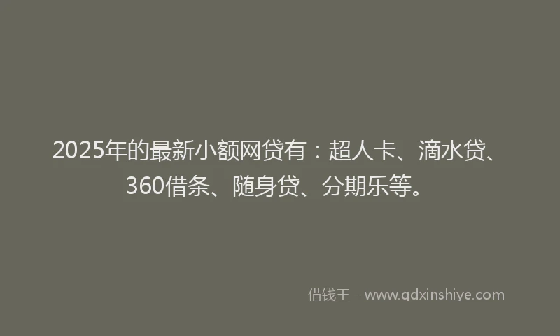 2025年的最新小额网贷有：超人卡、滴水贷、360借条、随身贷、分期乐等。