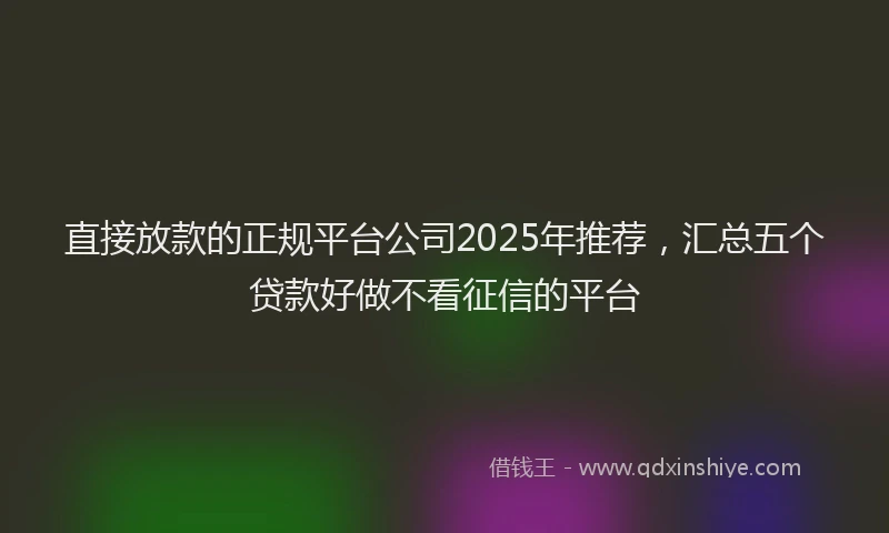 直接放款的正规平台公司2025年推荐，汇总五个贷款好做不看征信的平台