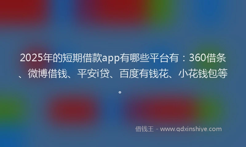 2025年的短期借款app有哪些平台有：360借条、微博借钱、平安i贷、百度有钱花、小花钱包等。