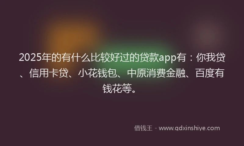 2025年的有什么比较好过的贷款app有：你我贷、信用卡贷、小花钱包、中原消费金融、百度有钱花等。