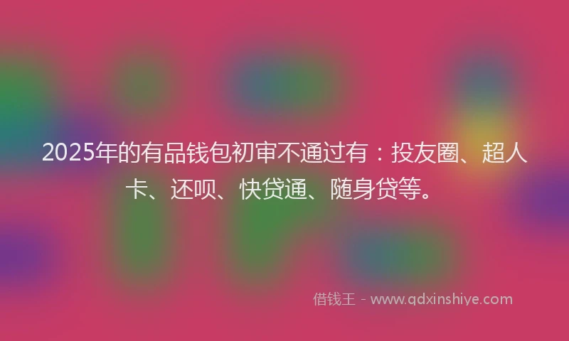 2025年的有品钱包初审不通过有：投友圈、超人卡、还呗、快贷通、随身贷等。
