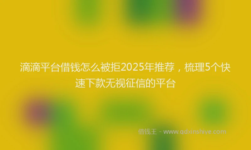滴滴平台借钱怎么被拒2025年推荐，梳理5个快速下款无视征信的平台