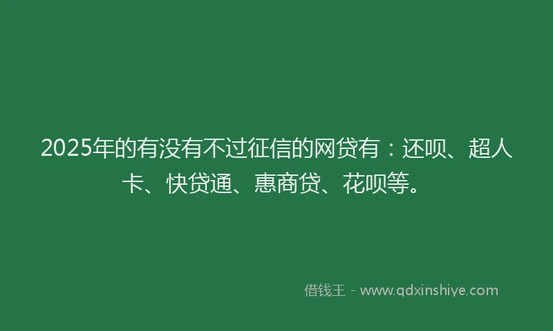 2025年的有没有不过征信的网贷有：还呗、超人卡、快贷通、惠商贷、花呗等。