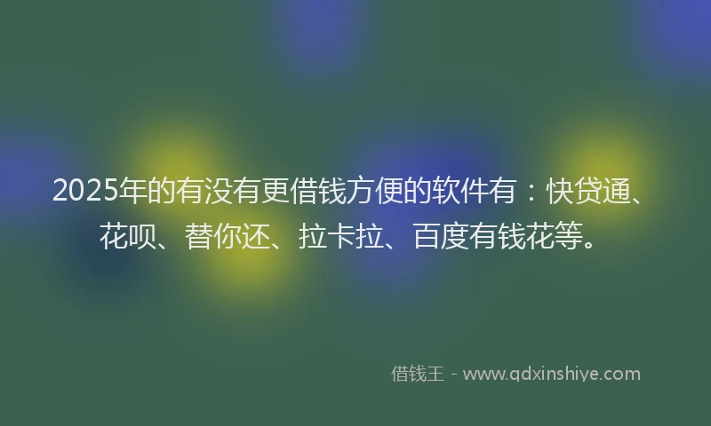 2025年的有没有更借钱方便的软件有：快贷通、花呗、替你还、拉卡拉、百度有钱花等。