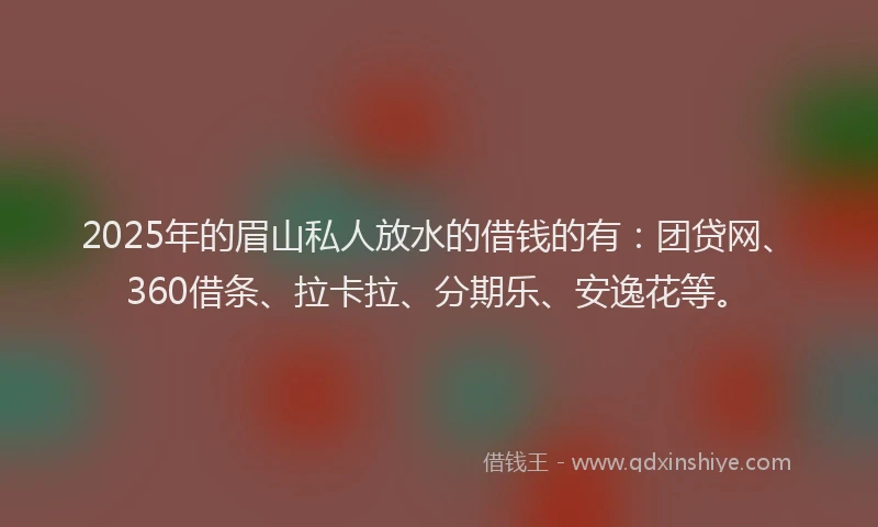 2025年的眉山私人放水的借钱的有：团贷网、360借条、拉卡拉、分期乐、安逸花等。