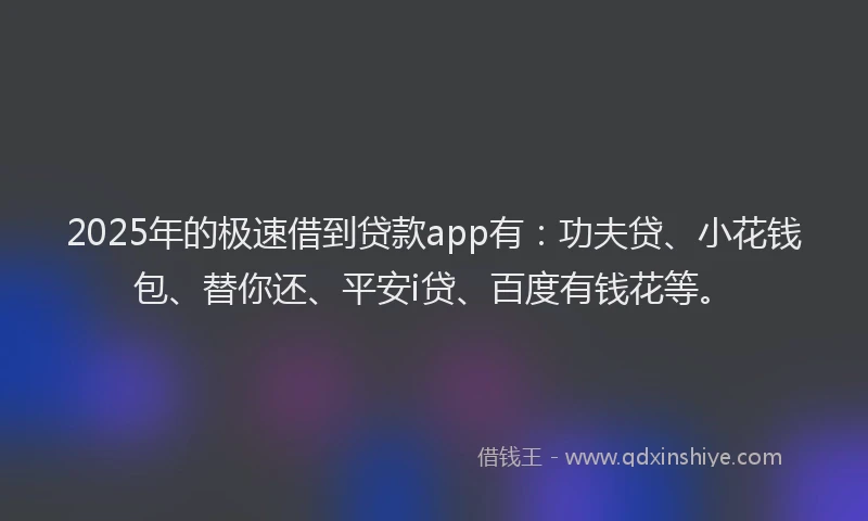 2025年的极速借到贷款app有：功夫贷、小花钱包、替你还、平安i贷、百度有钱花等。
