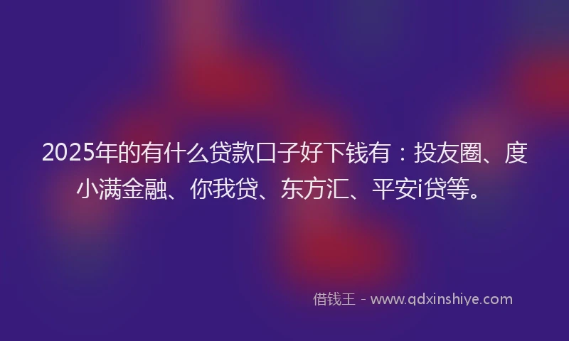 2025年的有什么贷款口子好下钱有：投友圈、度小满金融、你我贷、东方汇、平安i贷等。
