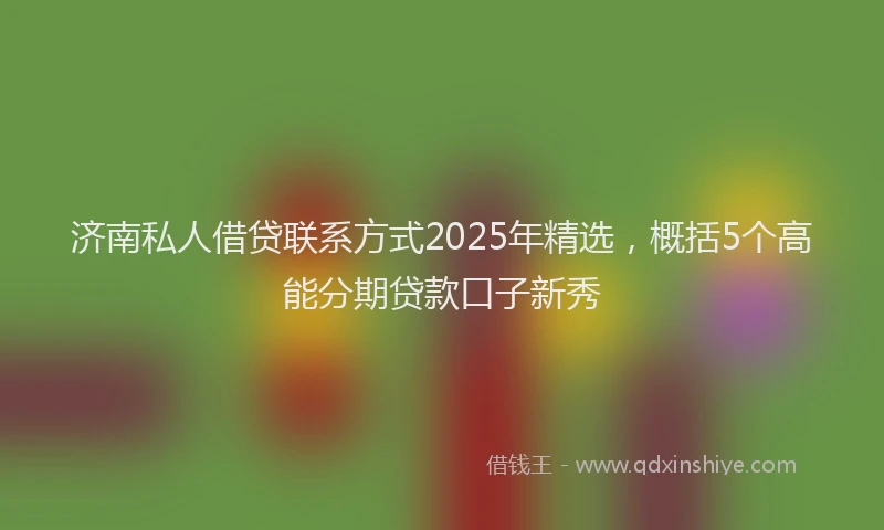 济南私人借贷联系方式2025年精选，概括5个高能分期贷款口子新秀
