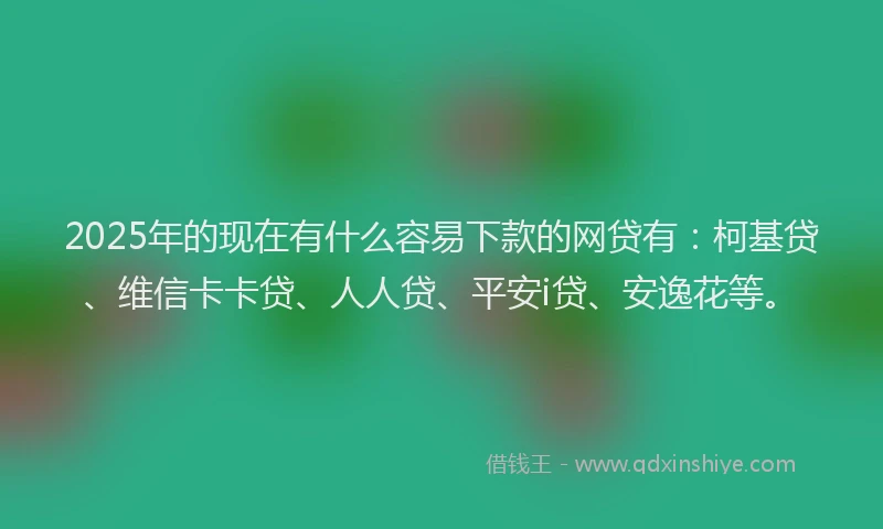 2025年的现在有什么容易下款的网贷有：柯基贷、维信卡卡贷、人人贷、平安i贷、安逸花等。