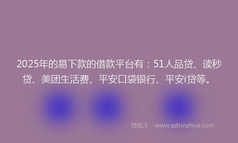 2025年的易下款的借款平台有：51人品贷、读秒贷、美团生活费、平安口袋银行、平安i贷等。