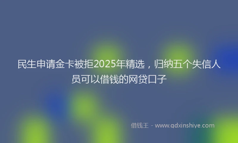 民生申请金卡被拒2025年精选，归纳五个失信人员可以借钱的网贷口子