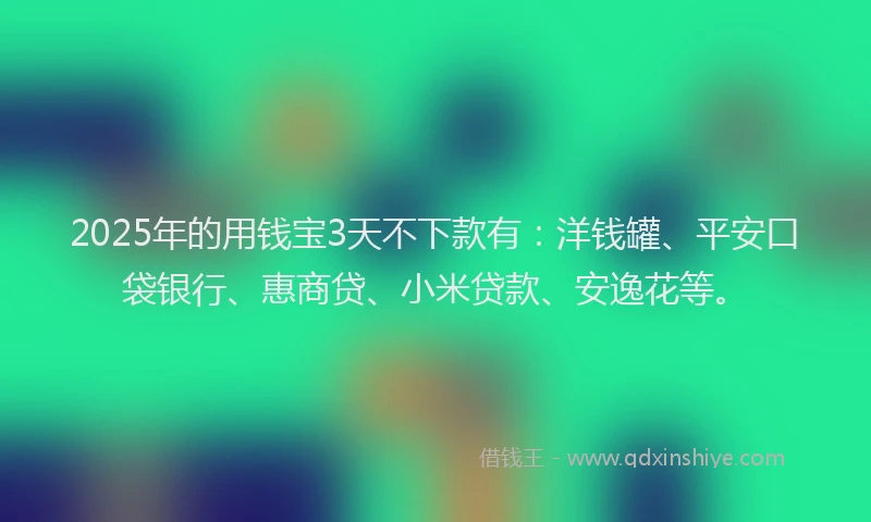 2025年的用钱宝3天不下款有：洋钱罐、平安口袋银行、惠商贷、小米贷款、安逸花等。