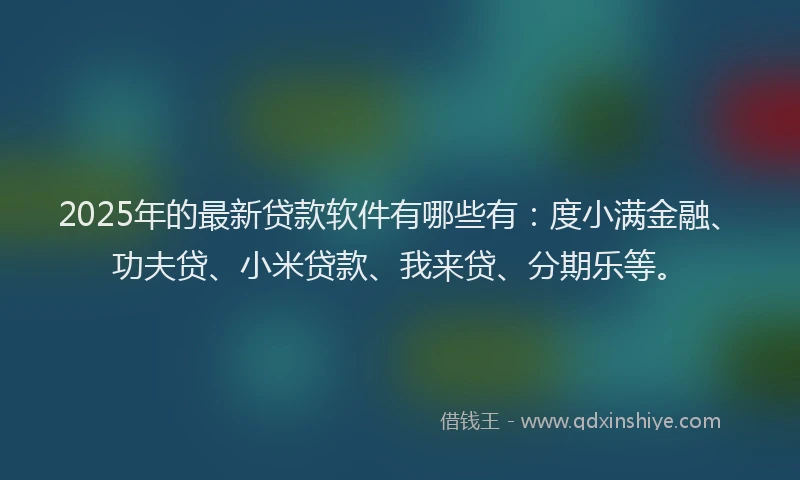 2025年的最新贷款软件有哪些有：度小满金融、功夫贷、小米贷款、我来贷、分期乐等。
